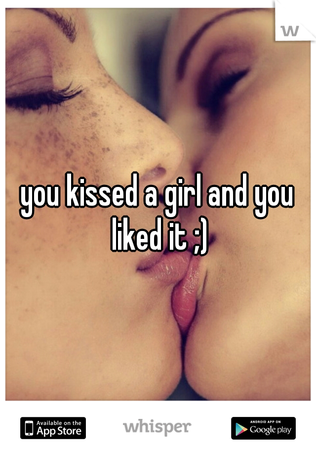 you kissed a girl and you liked it ;)