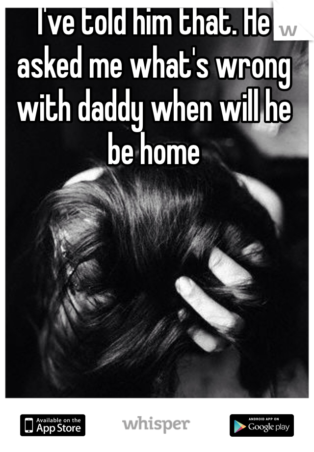 I've told him that. He asked me what's wrong with daddy when will he be home