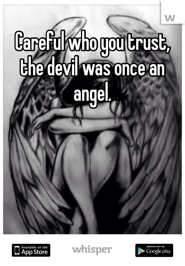 Careful who you trust, the devil was once an angel.