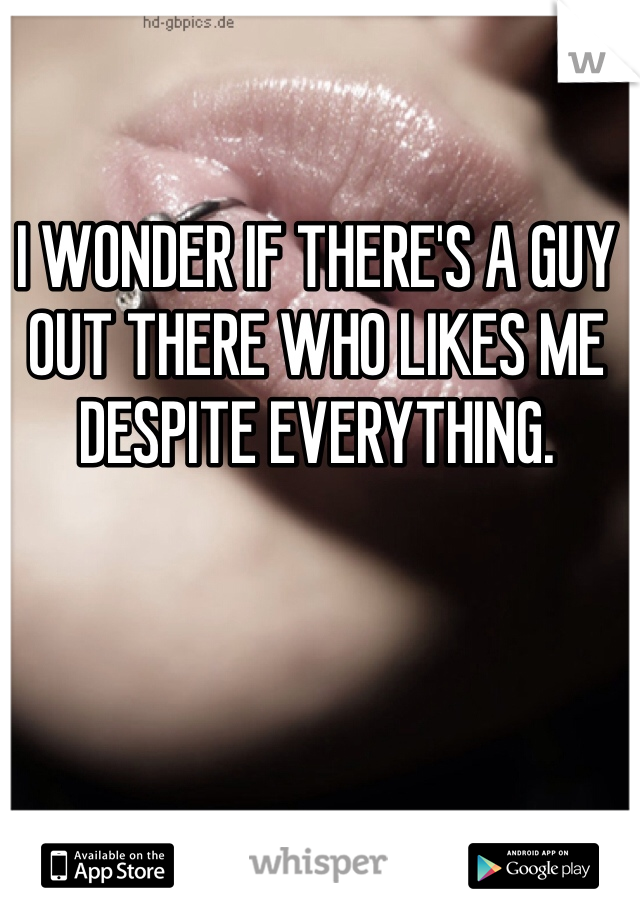 I WONDER IF THERE'S A GUY OUT THERE WHO LIKES ME DESPITE EVERYTHING. 