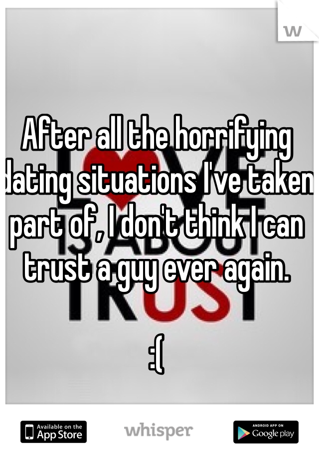 After all the horrifying dating situations I've taken part of, I don't think I can trust a guy ever again. 

:(