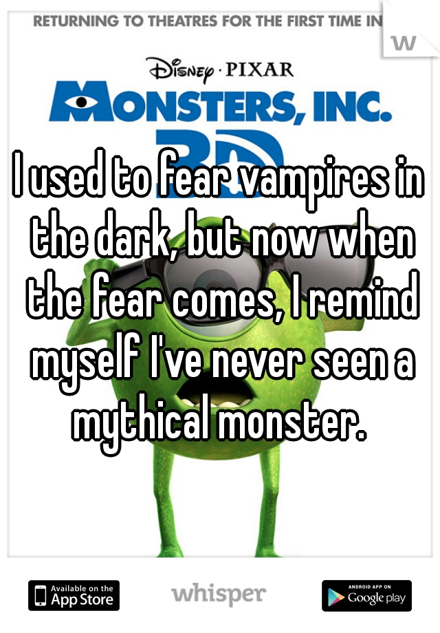 I used to fear vampires in the dark, but now when the fear comes, I remind myself I've never seen a mythical monster. 