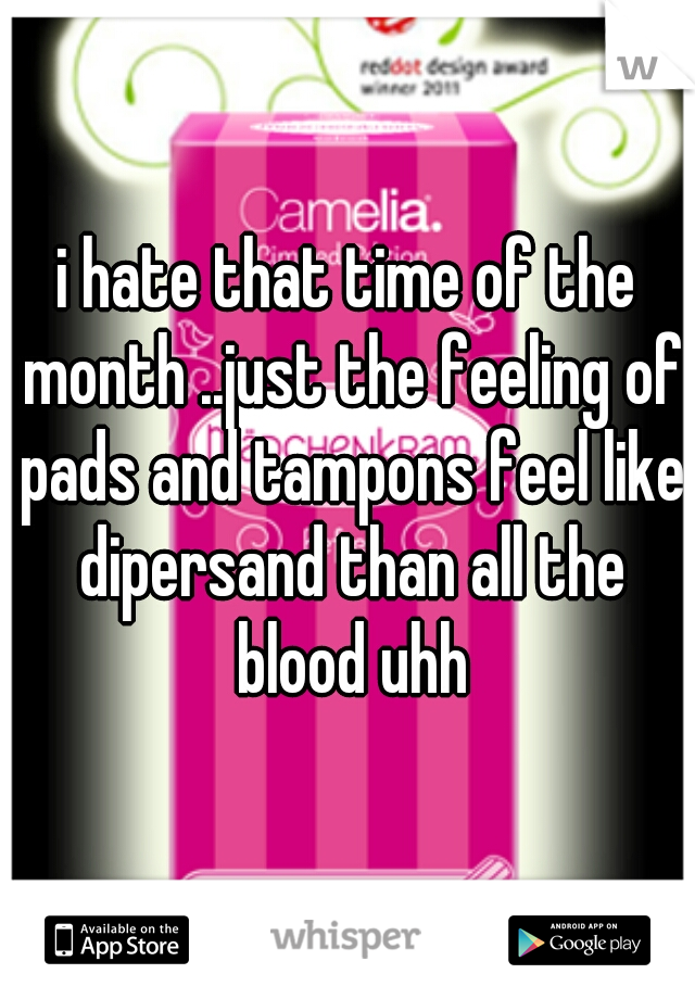 i hate that time of the month ..just the feeling of pads and tampons feel like dipersand than all the blood uhh