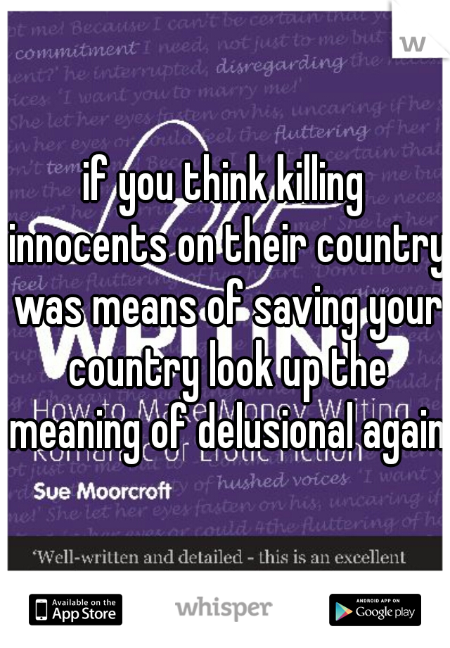 if you think killing innocents on their country was means of saving your country look up the meaning of delusional again
