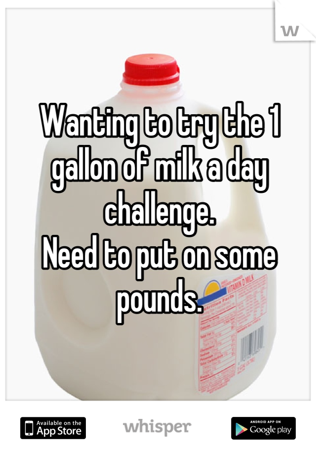 Wanting to try the 1 gallon of milk a day challenge. 
Need to put on some pounds.