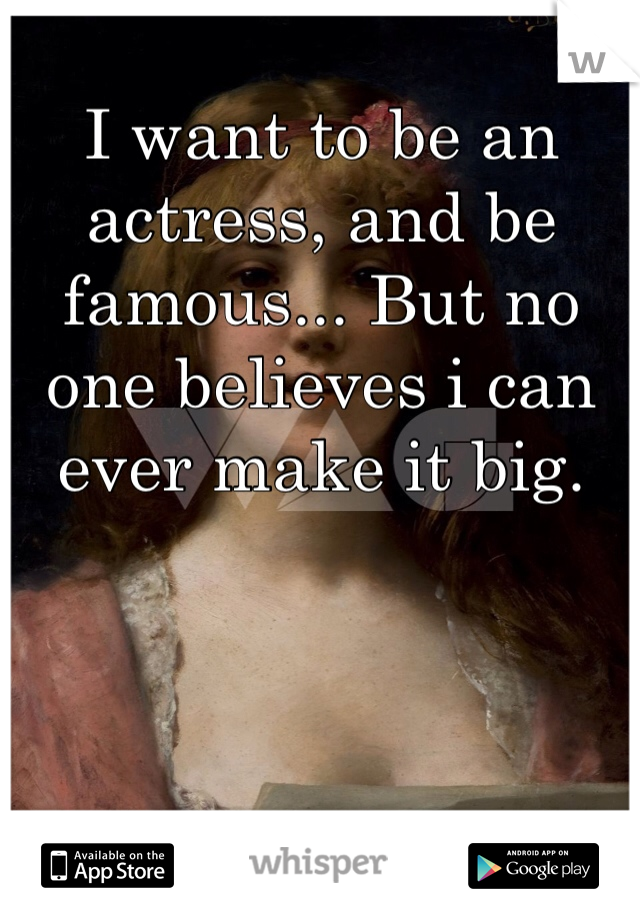 I want to be an actress, and be famous... But no one believes i can ever make it big.