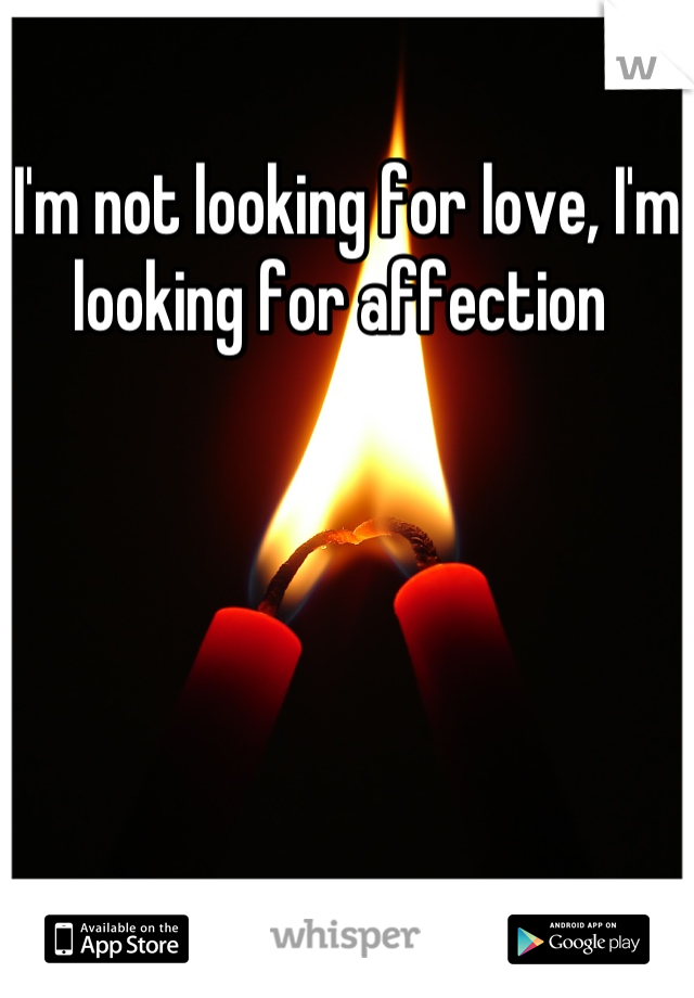 I'm not looking for love, I'm looking for affection 
