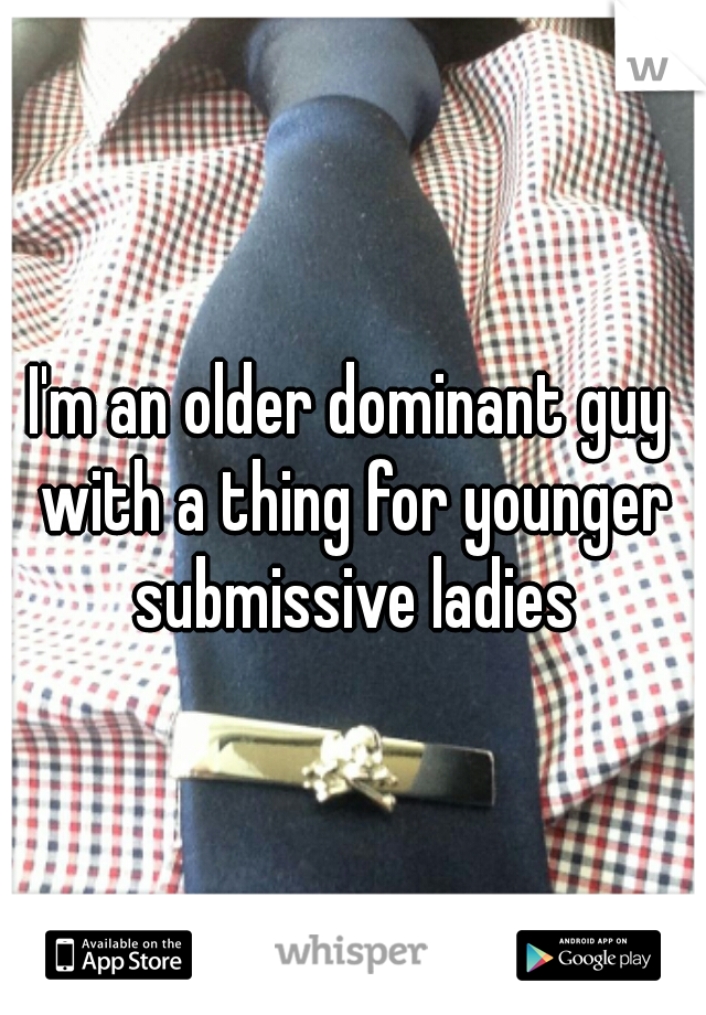 I'm an older dominant guy with a thing for younger submissive ladies