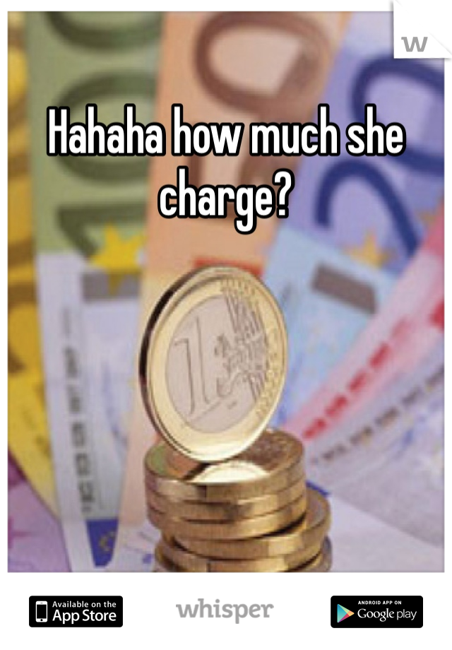 Hahaha how much she charge?