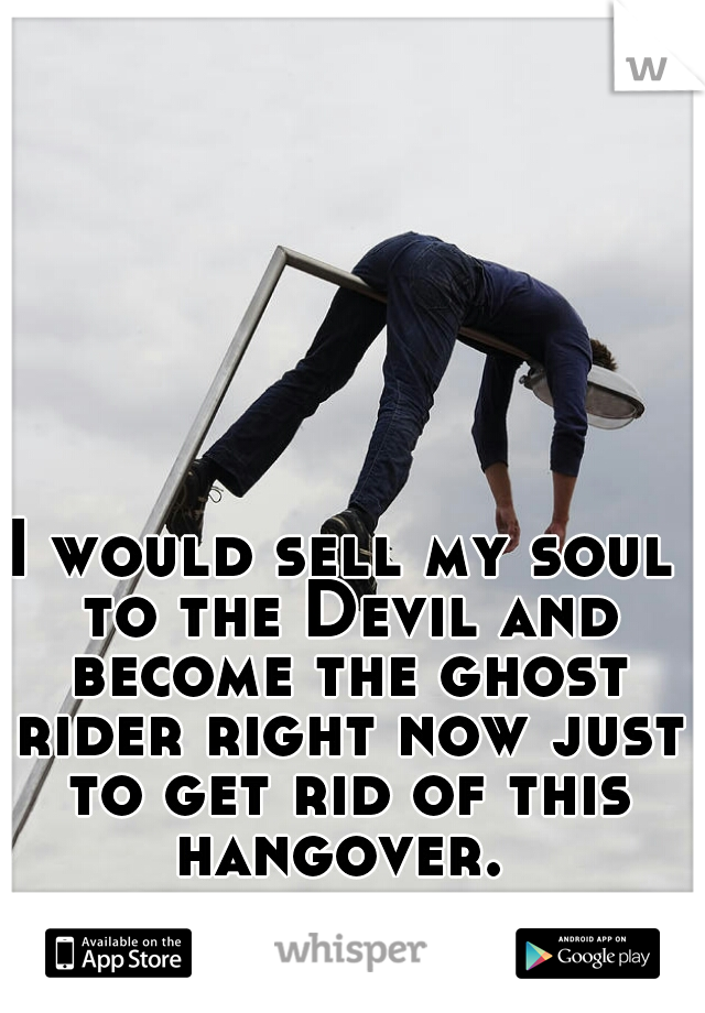I would sell my soul to the Devil and become the ghost rider right now just to get rid of this hangover. 