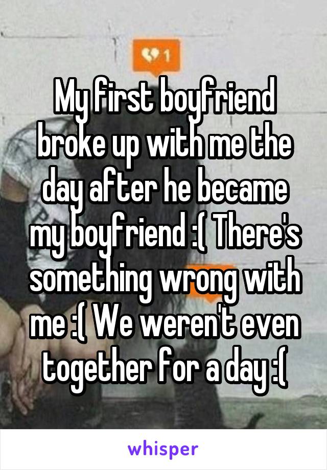 My first boyfriend broke up with me the day after he became my boyfriend :( There's something wrong with me :( We weren't even together for a day :(