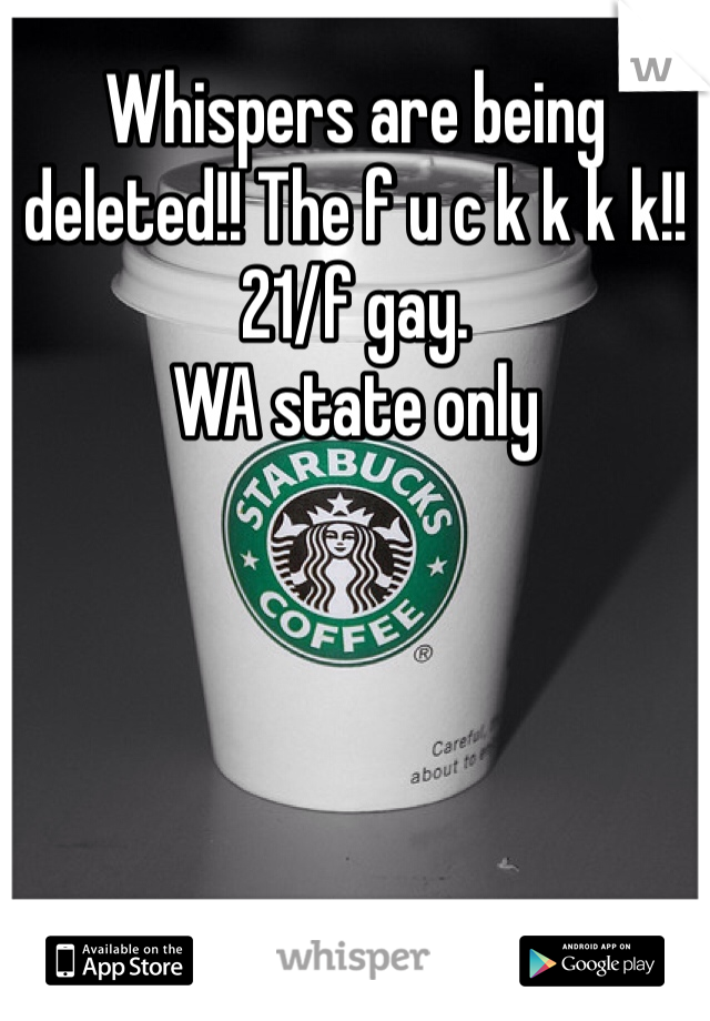 Whispers are being deleted!! The f u c k k k k!! 
21/f gay.
WA state only 