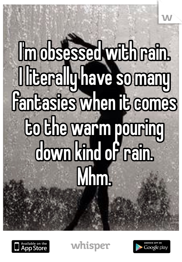 I'm obsessed with rain. 
I literally have so many fantasies when it comes to the warm pouring down kind of rain. 
Mhm. 

