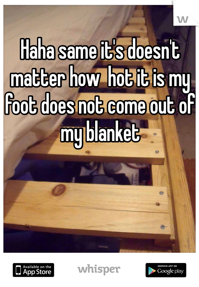 Haha same it's doesn't matter how  hot it is my foot does not come out of my blanket
