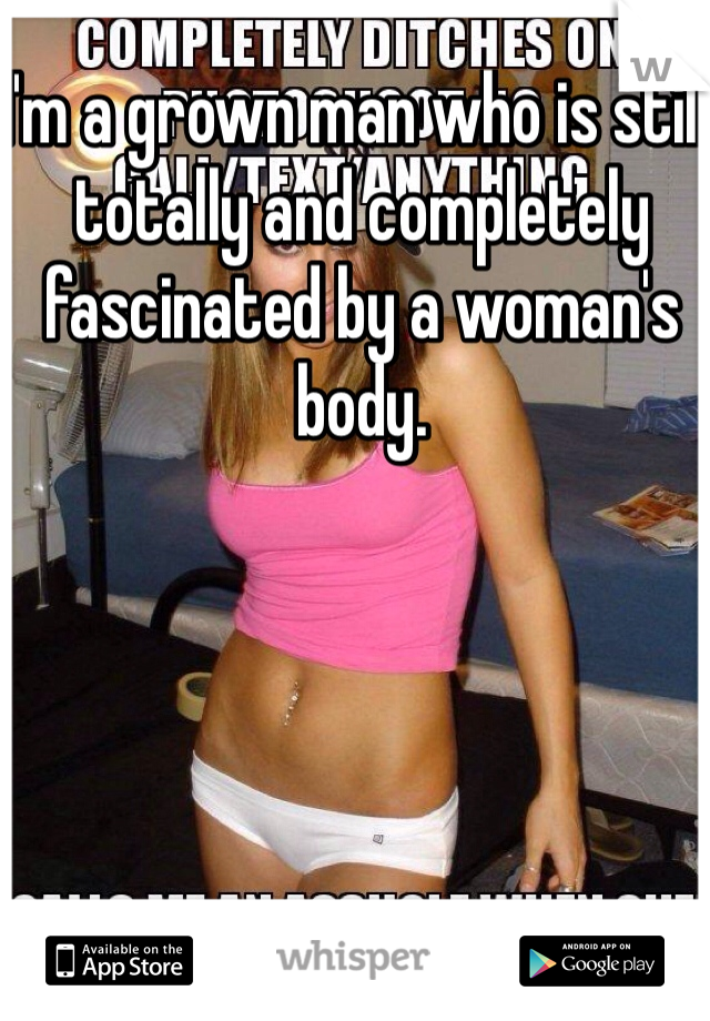 I'm a grown man who is still totally and completely fascinated by a woman's body.  