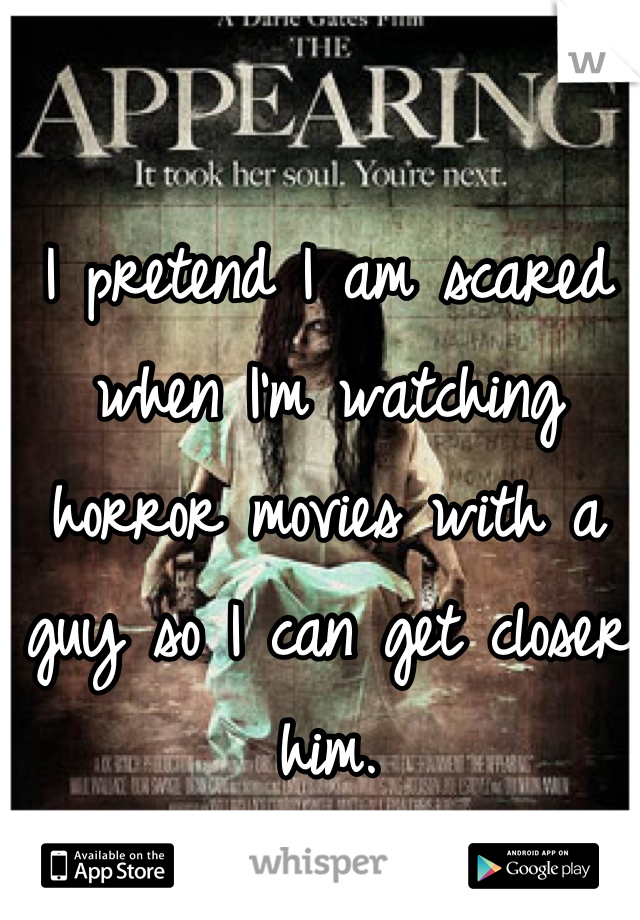 I pretend I am scared when I'm watching horror movies with a guy so I can get closer him.