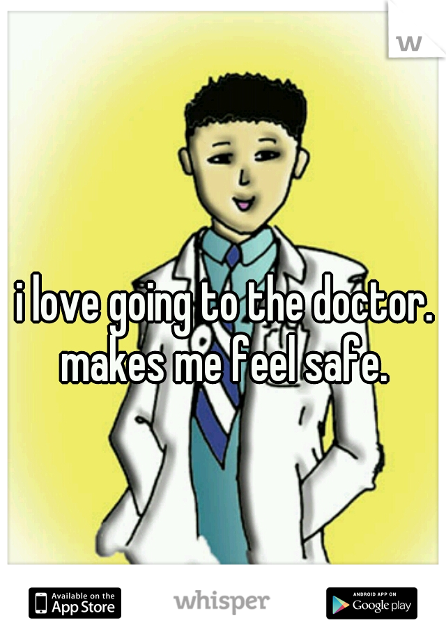 i love going to the doctor. 
makes me feel safe. 