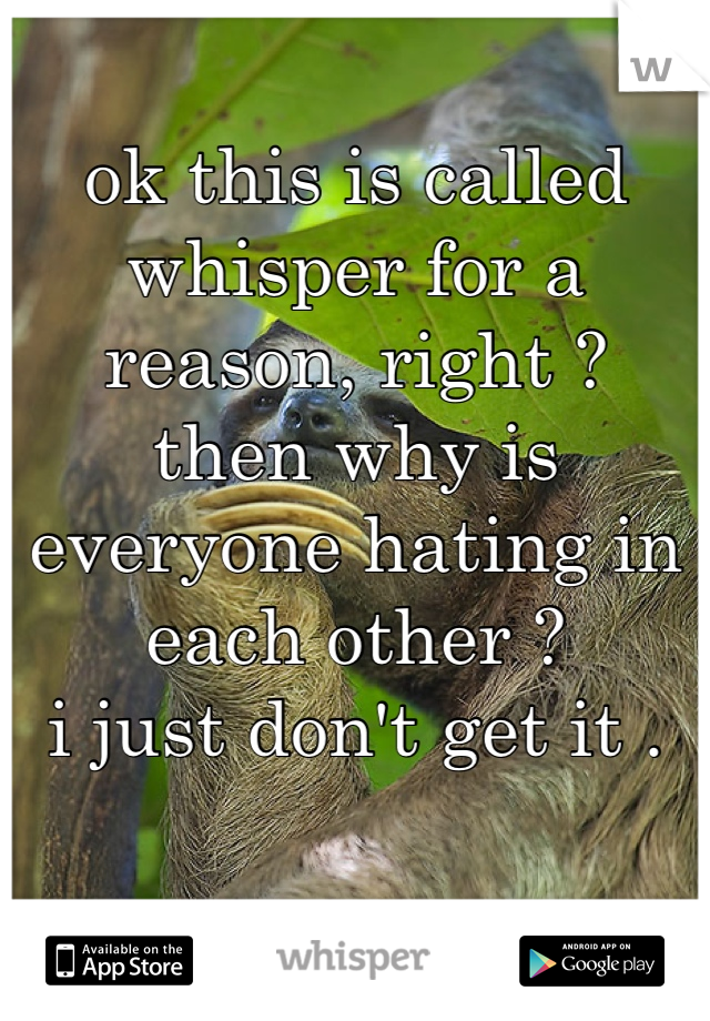ok this is called whisper for a reason, right ? 
then why is everyone hating in each other ? 
i just don't get it .
