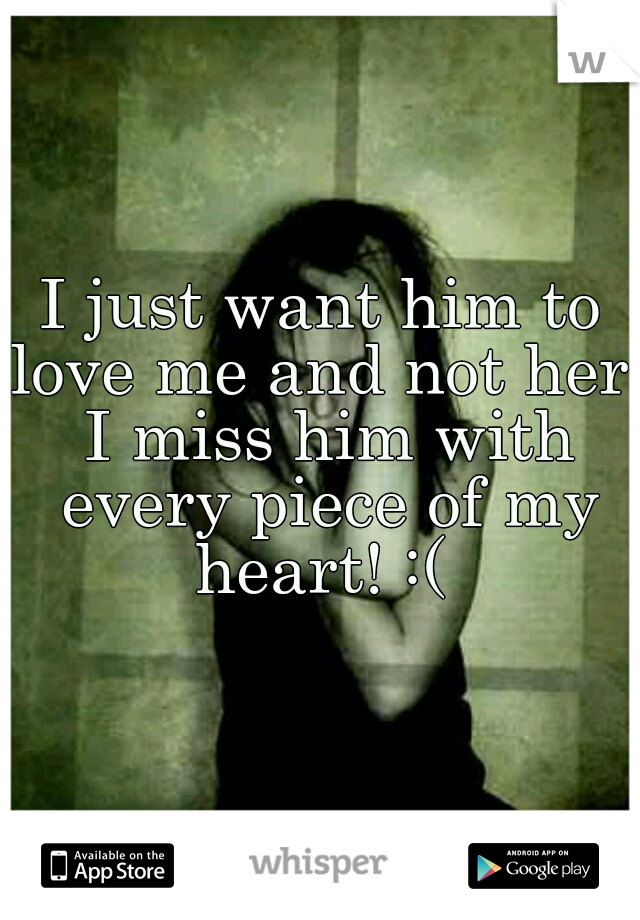 I just want him to love me and not her! I miss him with every piece of my heart! :( 