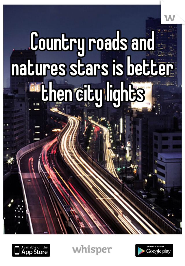 Country roads and natures stars is better then city lights 