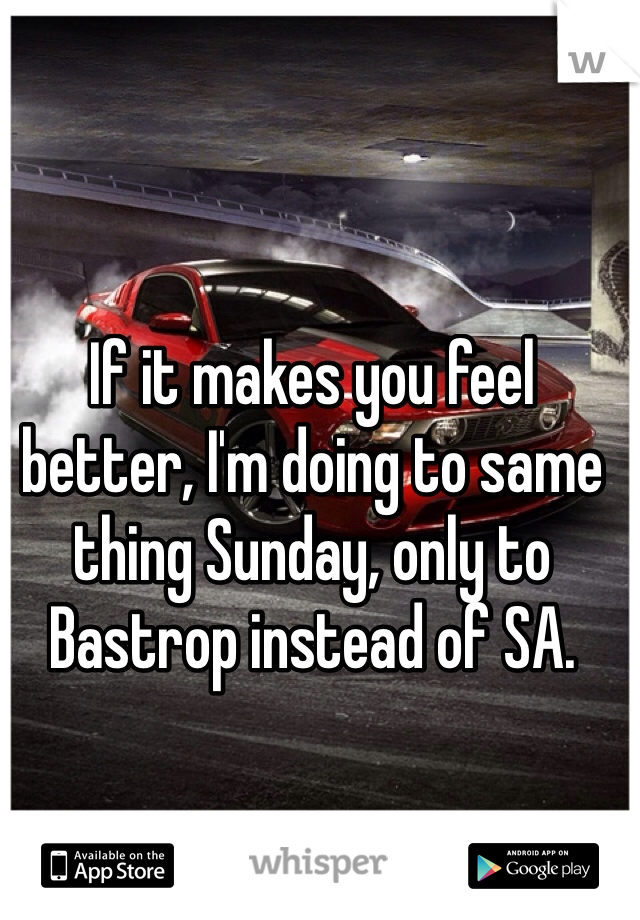 If it makes you feel better, I'm doing to same thing Sunday, only to Bastrop instead of SA. 