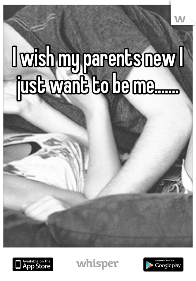 I wish my parents new I just want to be me.......