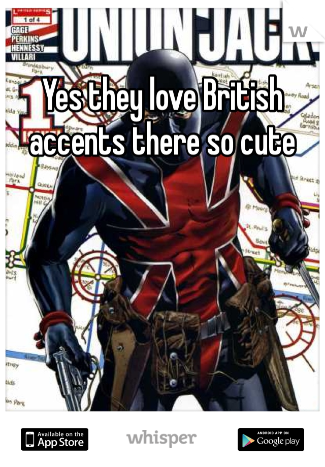 Yes they love British accents there so cute