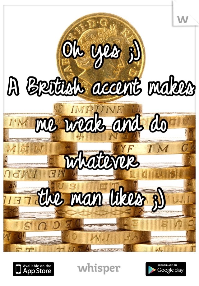 Oh yes ;)
A British accent makes 
me weak and do whatever 
the man likes ;)