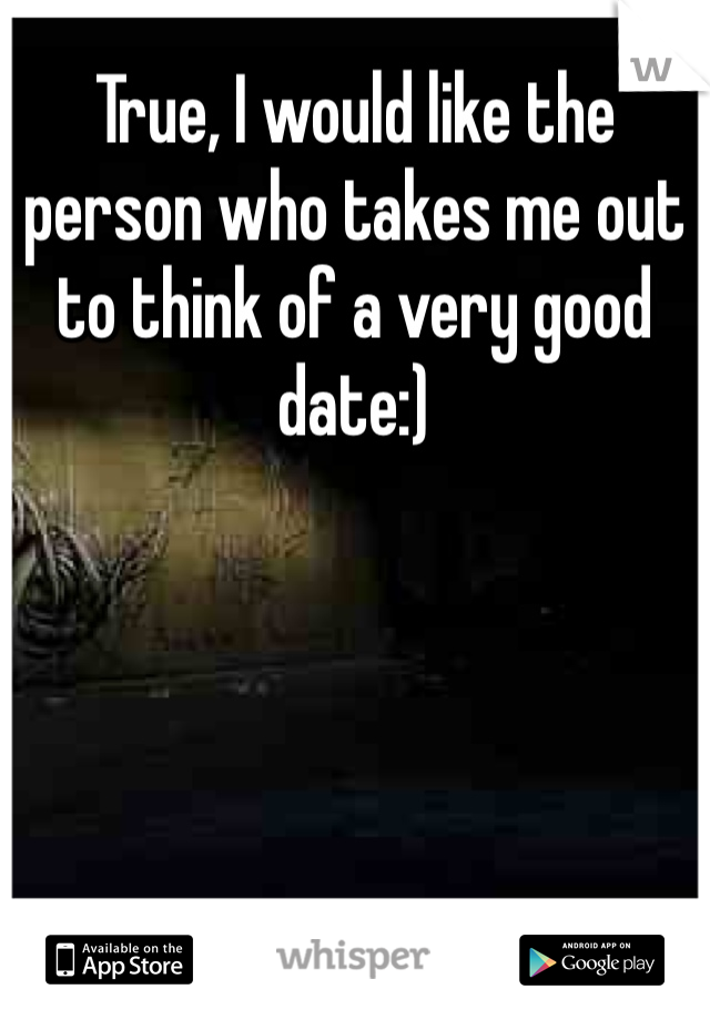 True, I would like the person who takes me out to think of a very good date:)
