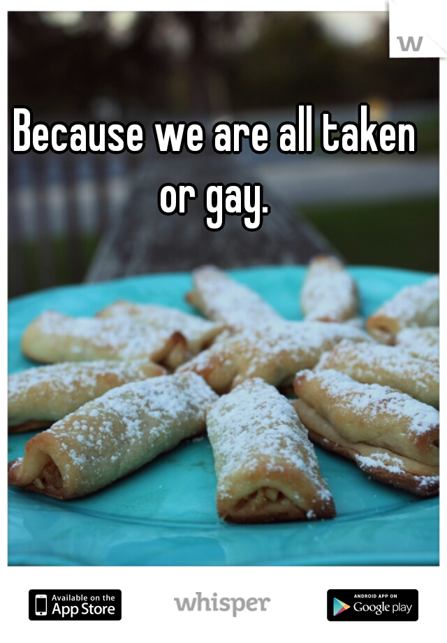 Because we are all taken or gay. 