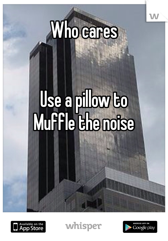 Who cares


Use a pillow to
Muffle the noise