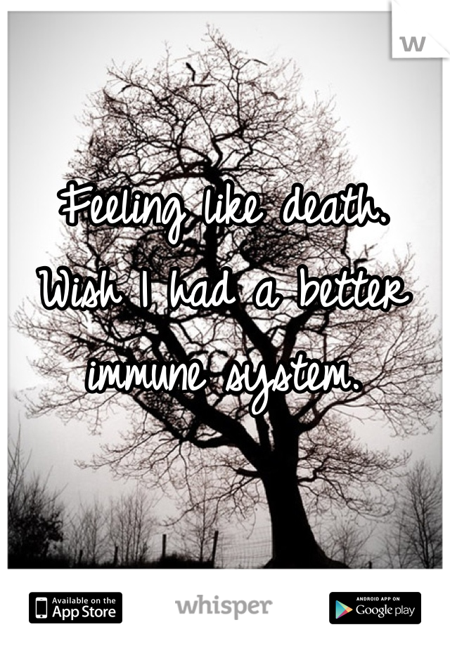 Feeling like death.
Wish I had a better immune system.