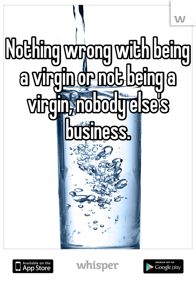 Nothing wrong with being a virgin or not being a virgin, nobody else's business.