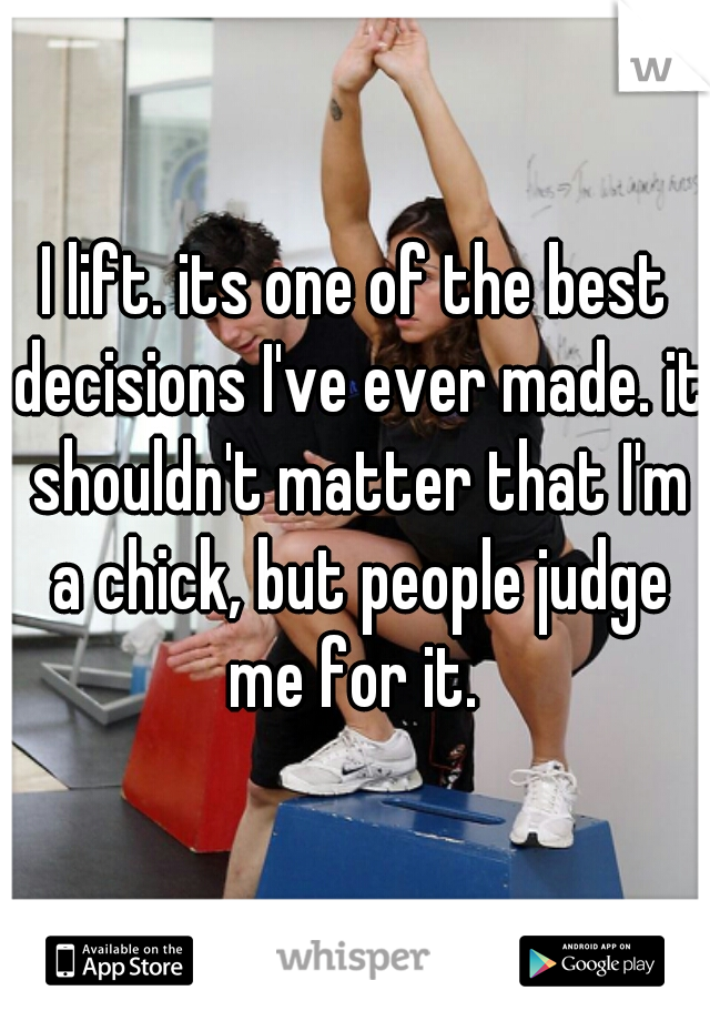 I lift. its one of the best decisions I've ever made. it shouldn't matter that I'm a chick, but people judge me for it. 