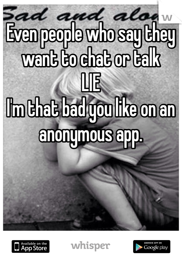 Even people who say they want to chat or talk 
LIE
I'm that bad you like on an anonymous app.