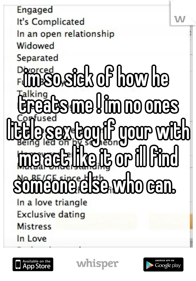 im so sick of how he treats me ! im no ones little sex toy if your with me act like it or ill find someone else who can.  