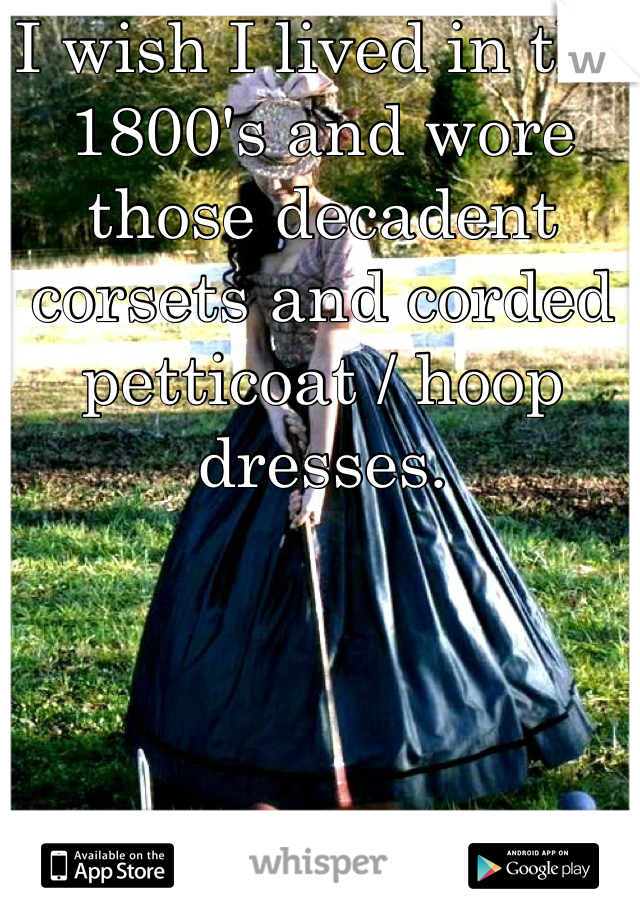 I wish I lived in the 1800's and wore those decadent corsets and corded petticoat / hoop dresses.