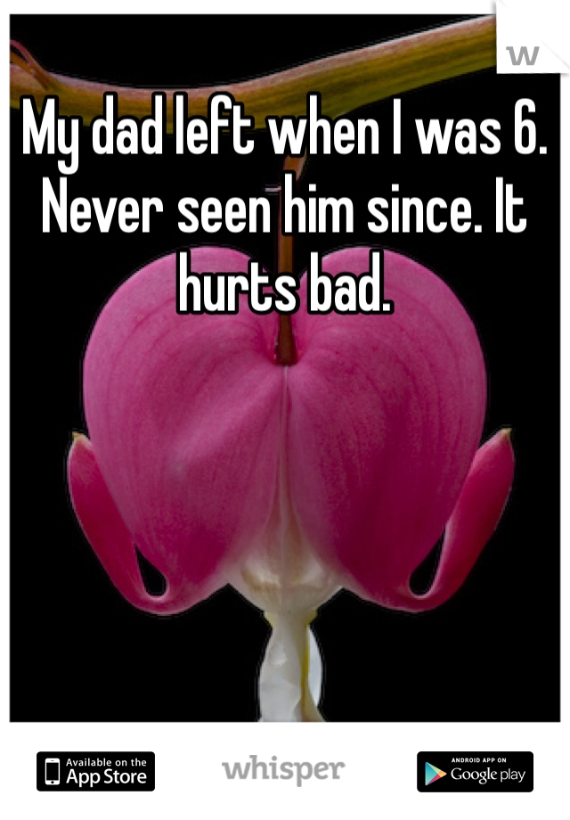 My dad left when I was 6. Never seen him since. It hurts bad. 