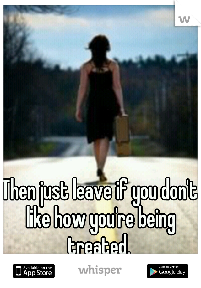 Then just leave if you don't like how you're being treated. 