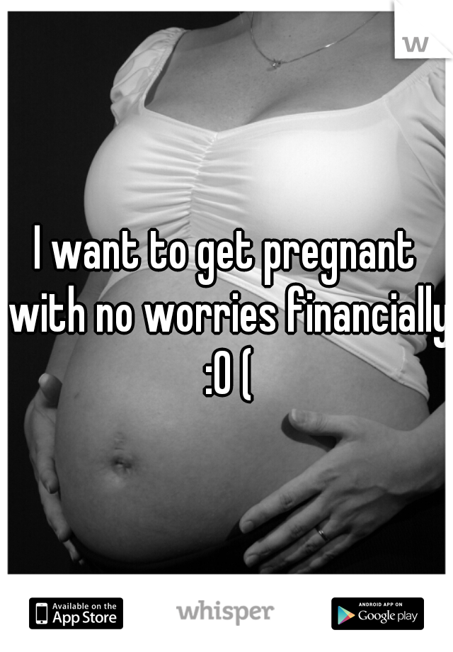 I want to get pregnant with no worries financially :0 (