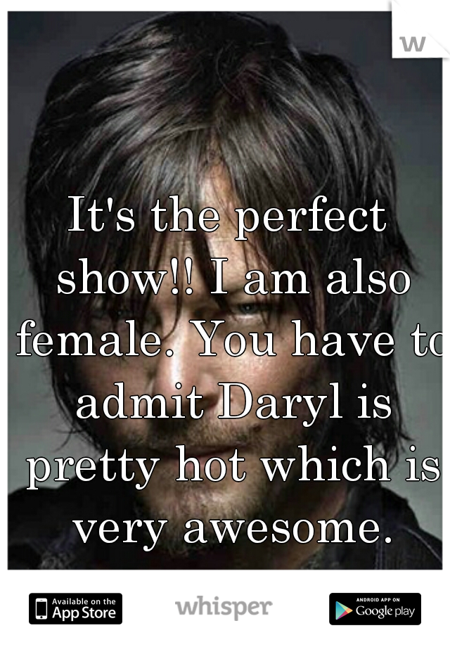 It's the perfect show!! I am also female. You have to admit Daryl is pretty hot which is very awesome.