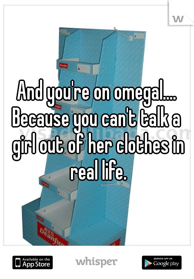 And you're on omegal....
Because you can't talk a girl out of her clothes in real life.