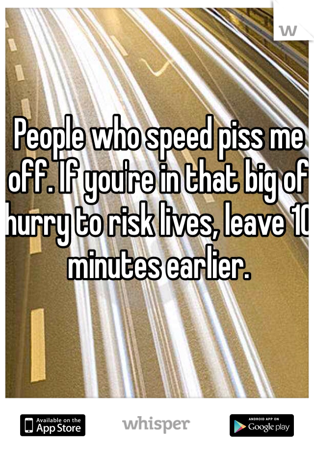 People who speed piss me off. If you're in that big of hurry to risk lives, leave 10 minutes earlier. 