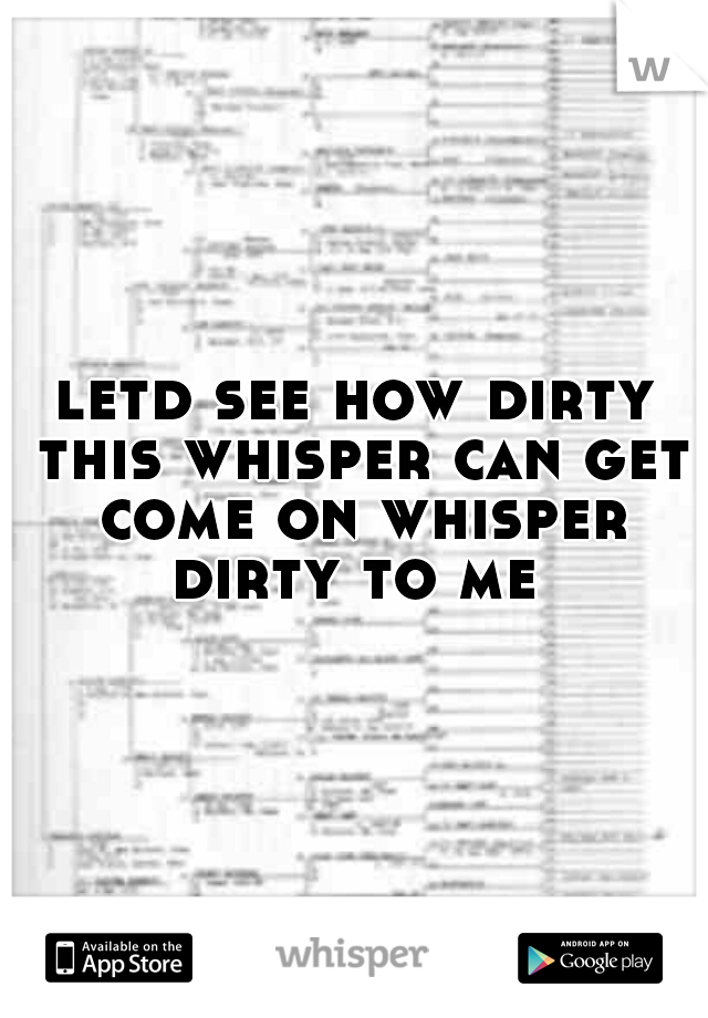 letd see how dirty this whisper can get come on whisper dirty to me 
