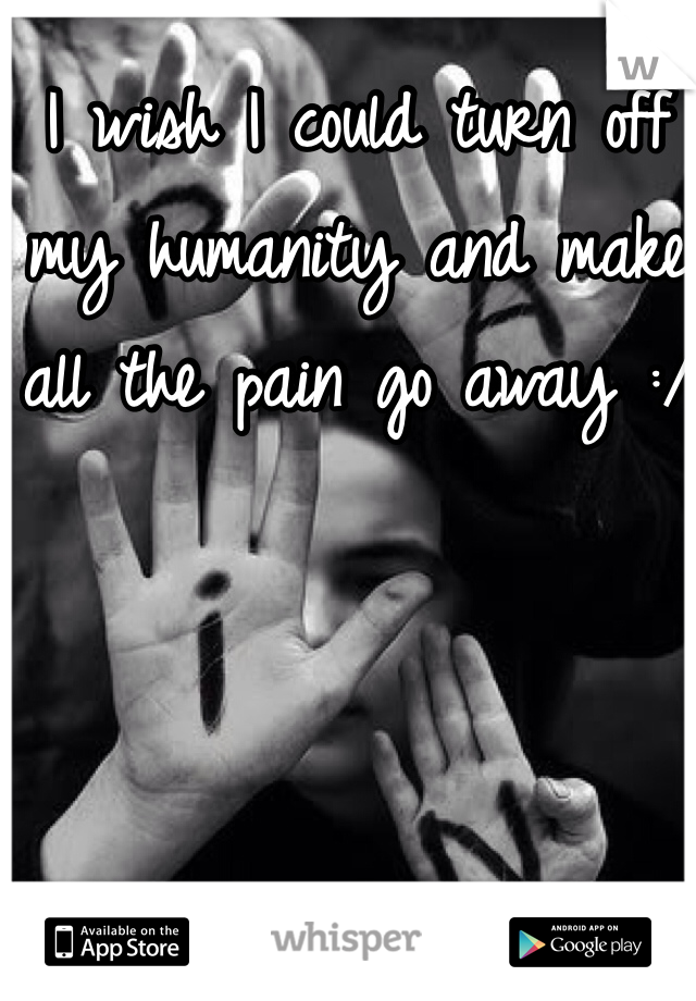I wish I could turn off my humanity and make all the pain go away :/