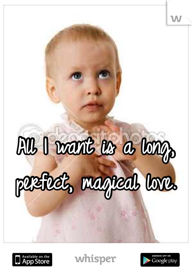 All I want is a long, perfect, magical love. 