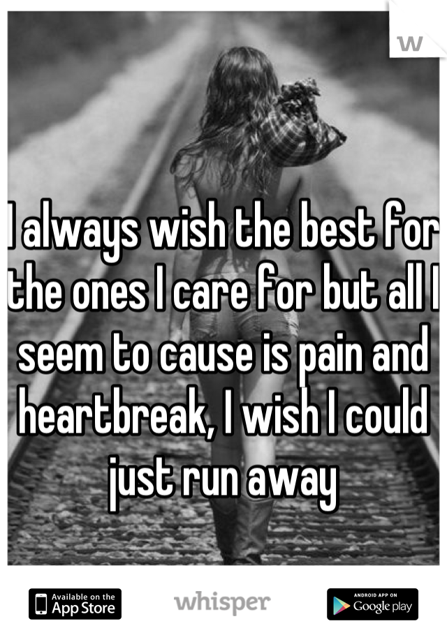I always wish the best for the ones I care for but all I seem to cause is pain and heartbreak, I wish I could just run away