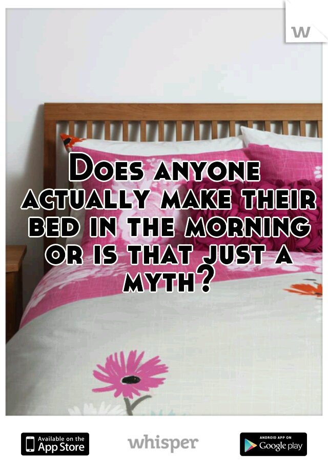 Does anyone actually make their bed in the morning or is that just a myth?