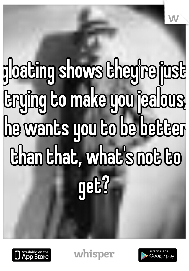 gloating shows they're just trying to make you jealous, he wants you to be better than that, what's not to get? 