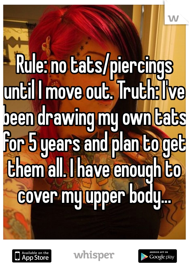 

Rule: no tats/piercings until I move out. Truth: I've been drawing my own tats for 5 years and plan to get them all. I have enough to cover my upper body...